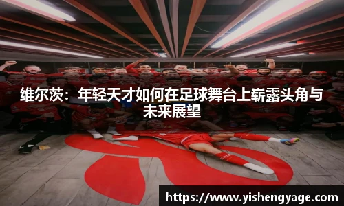 维尔茨：年轻天才如何在足球舞台上崭露头角与未来展望